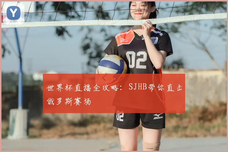 世界杯直播全攻略：SJHB带你直击俄罗斯赛场