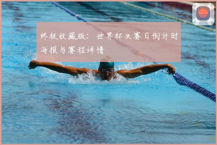 终极收藏版：世界杯决赛日倒计时海报与赛程详情