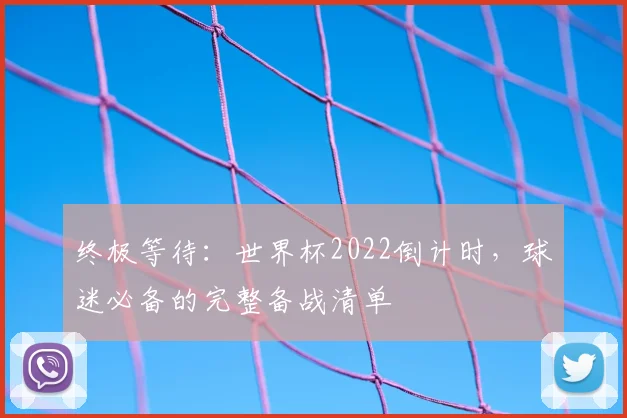 终极等待：世界杯2022倒计时，球迷必备的完整备战清单