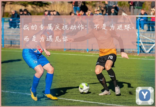 我的专属庆祝动作：不是为进球，而是为遇见你