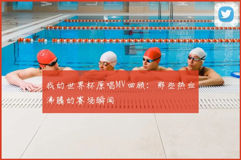 我的世界杯原唱MV回顾：那些热血沸腾的赛场瞬间