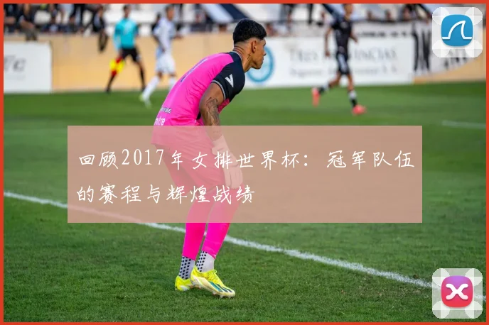 回顾2017年女排世界杯：冠军队伍的赛程与辉煌战绩