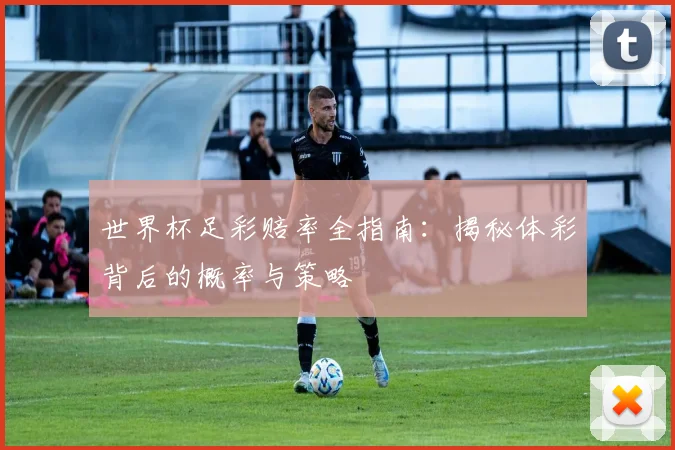 世界杯足彩赔率全指南:揭秘体彩背后的概率与策略