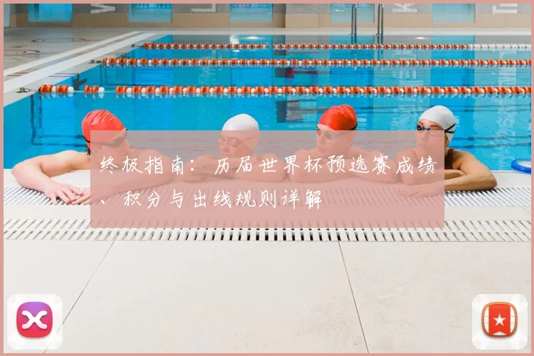 终极指南：历届世界杯预选赛成绩、积分与出线规则详解