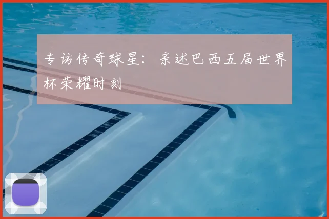 专访传奇球星：亲述巴西五届世界杯荣耀时刻