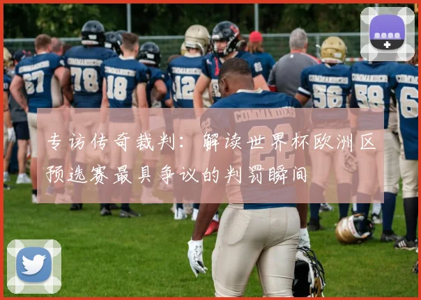 专访传奇裁判：解读世界杯欧洲区预选赛最具争议的判罚瞬间