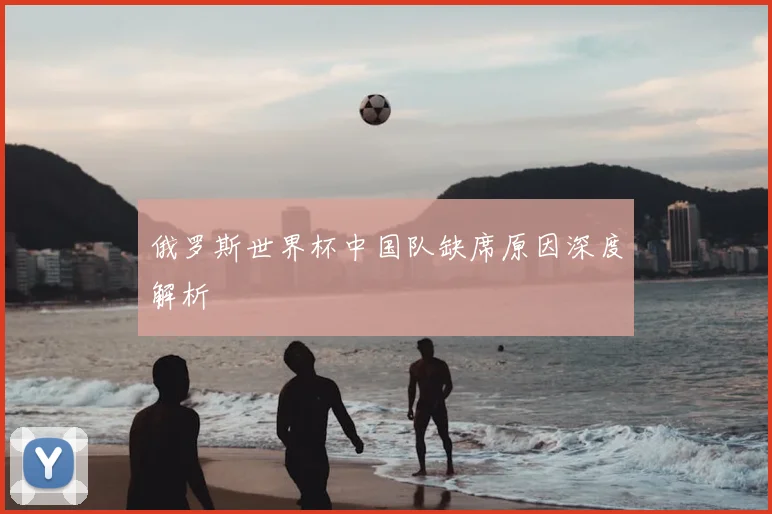 俄罗斯世界杯中国队缺席原因深度解析