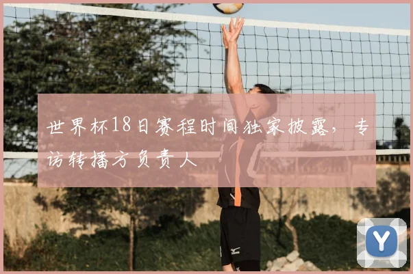 世界杯18日赛程时间独家披露,专访转播方负责人