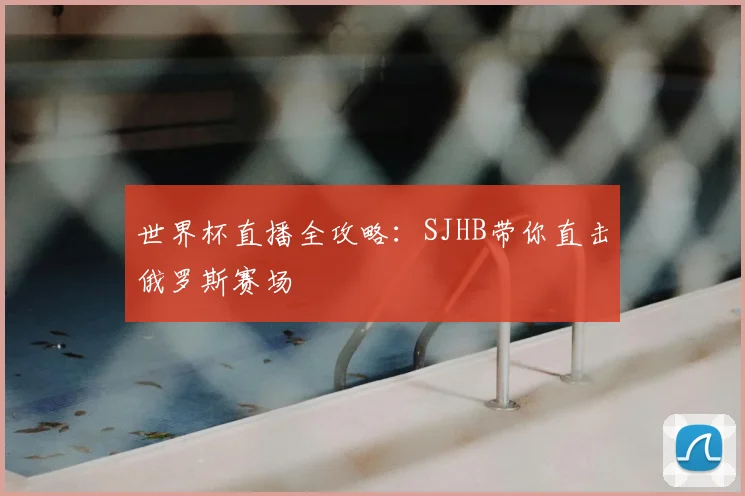 世界杯直播全攻略：SJHB带你直击俄罗斯赛场