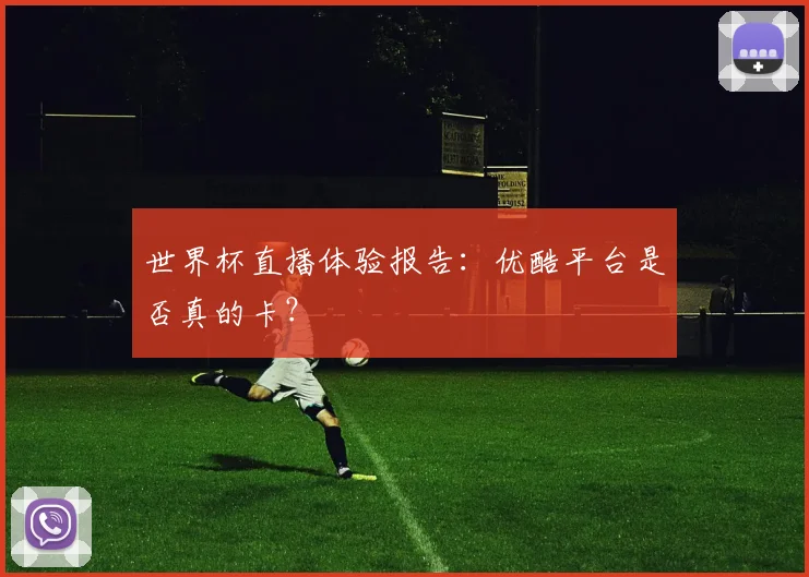 世界杯直播体验报告：优酷平台是否真的卡？