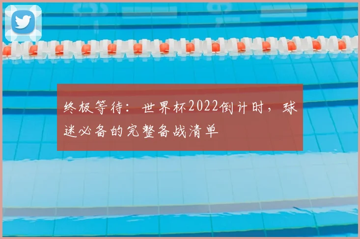 终极等待：世界杯2022倒计时，球迷必备的完整备战清单