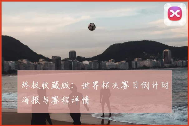 终极收藏版：世界杯决赛日倒计时海报与赛程详情