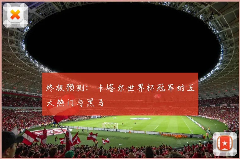 终极预测：卡塔尔世界杯冠军的五大热门与黑马