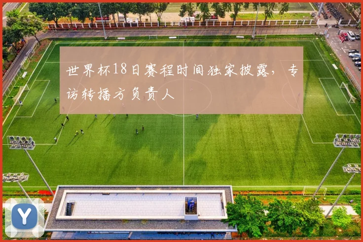 世界杯18日赛程时间独家披露,专访转播方负责人