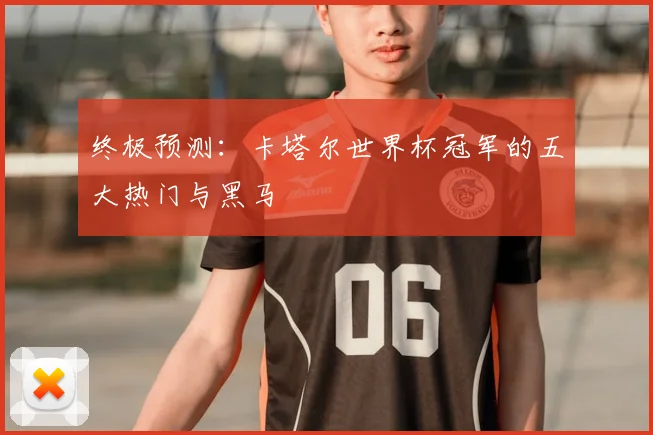 终极预测：卡塔尔世界杯冠军的五大热门与黑马
