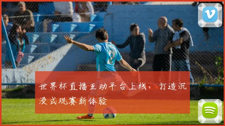 世界杯直播互动平台上线，打造沉浸式观赛新体验