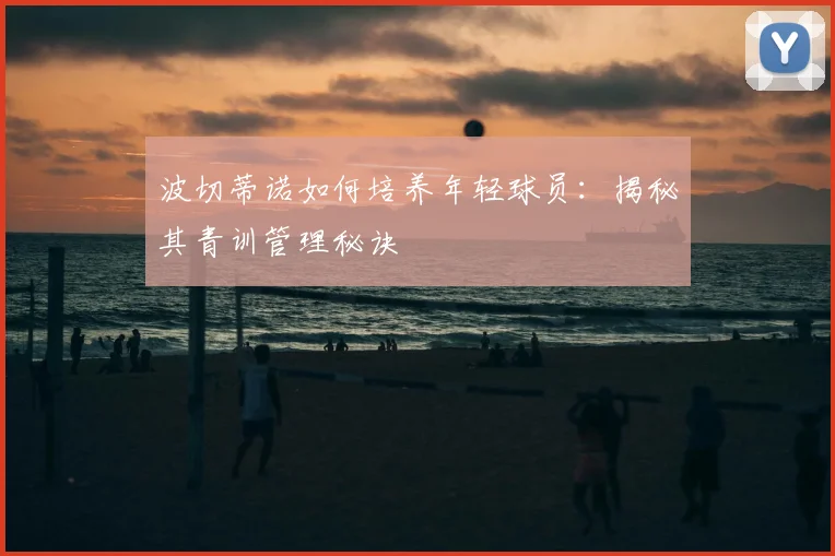 波切蒂诺如何培养年轻球员：揭秘其青训管理秘诀
