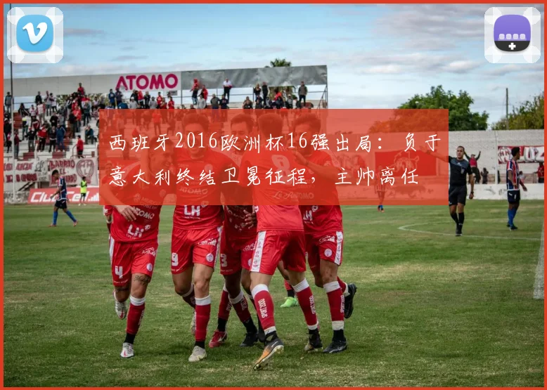 西班牙2016欧洲杯16强出局：负于意大利终结卫冕征程，主帅离任