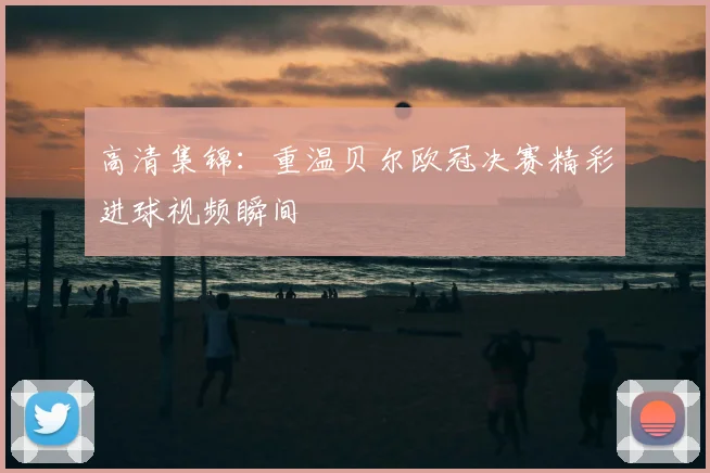 高清集锦：重温贝尔欧冠决赛精彩进球视频瞬间