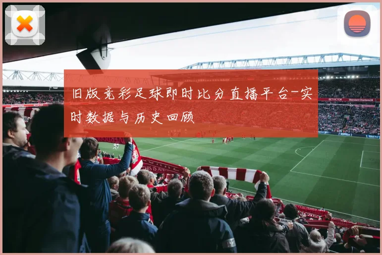 旧版竞彩足球即时比分直播平台-实时数据与历史回顾