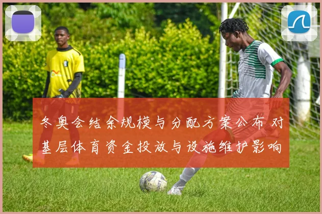冬奥会结余规模与分配方案公布 对基层体育资金投放与设施维护影响解析