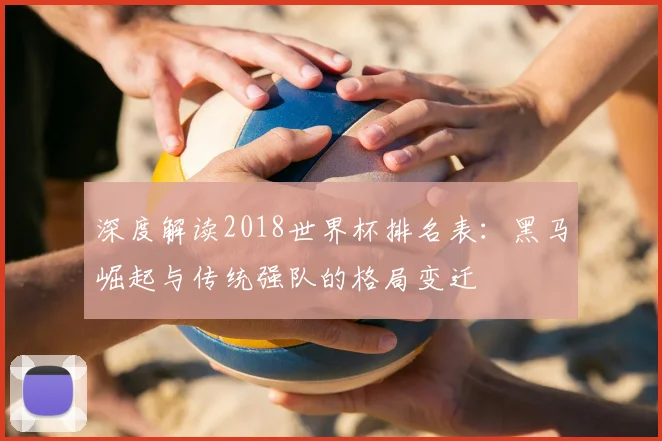 深度解读2018世界杯排名表：黑马崛起与传统强队的格局变迁