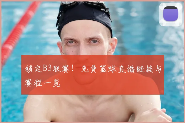 锁定B3联赛！免费篮球直播链接与赛程一览