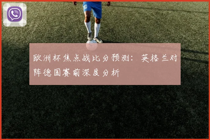 欧洲杯焦点战比分预测:英格兰对阵德国赛前深度分析