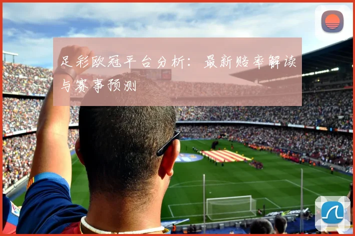 足彩欧冠平台分析：最新赔率解读与赛事预测