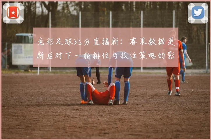 竞彩足球比分直播新:赛果数据更新后对下一轮排位与投注策略的影响