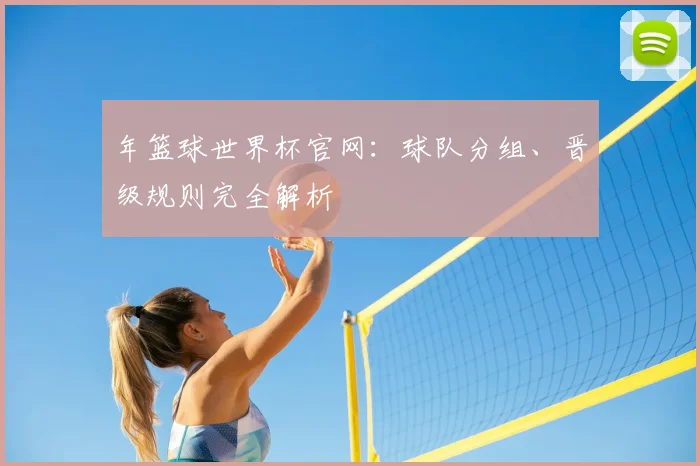 年篮球世界杯官网：球队分组、晋级规则完全解析