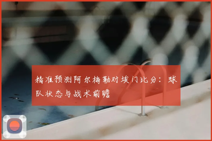 精准预测阿尔梅勒对埃门比分：球队状态与战术前瞻