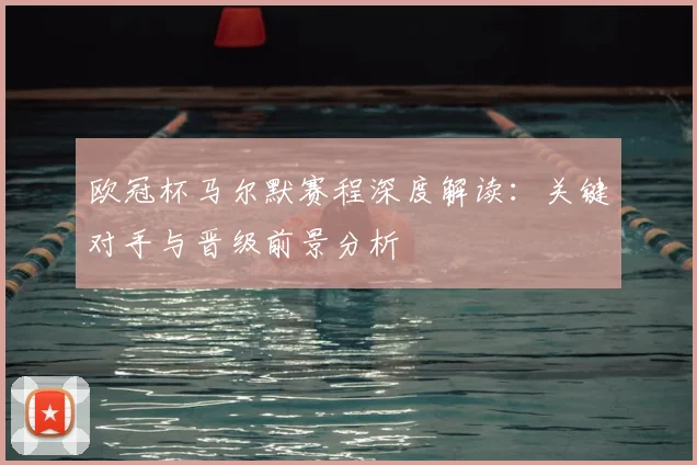 欧冠杯马尔默赛程深度解读:关键对手与晋级前景分析