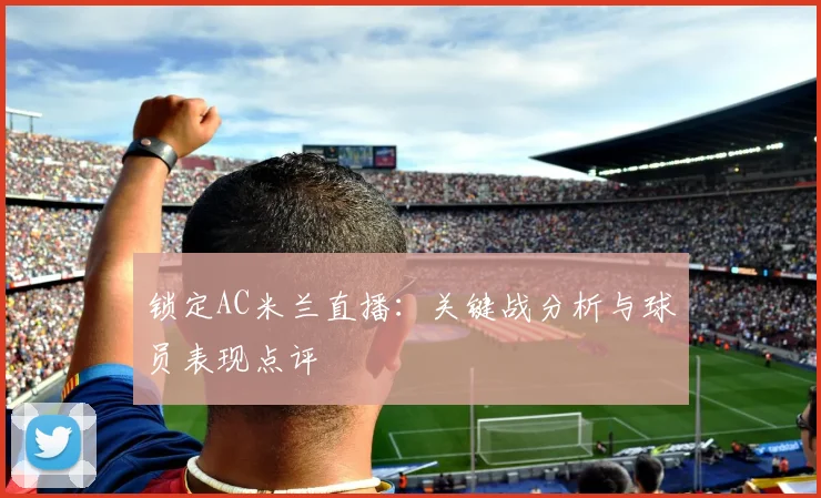 锁定AC米兰直播：关键战分析与球员表现点评