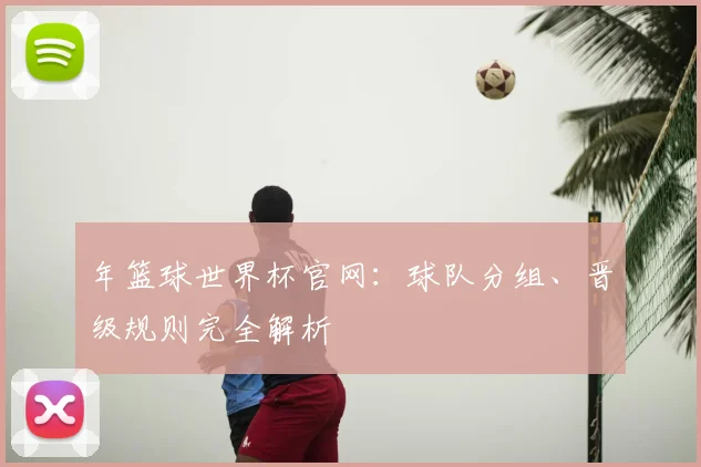 年篮球世界杯官网：球队分组、晋级规则完全解析