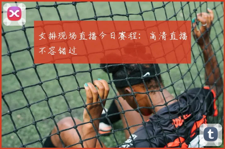 女排现场直播今日赛程：高清直播不容错过