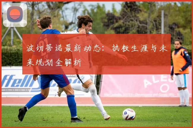 波切蒂诺最新动态：执教生涯与未来规划全解析
