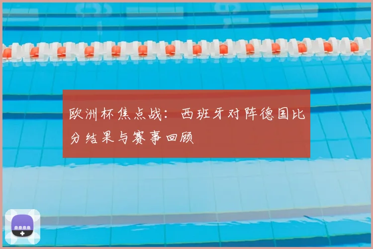 欧洲杯焦点战:西班牙对阵德国比分结果与赛事回顾