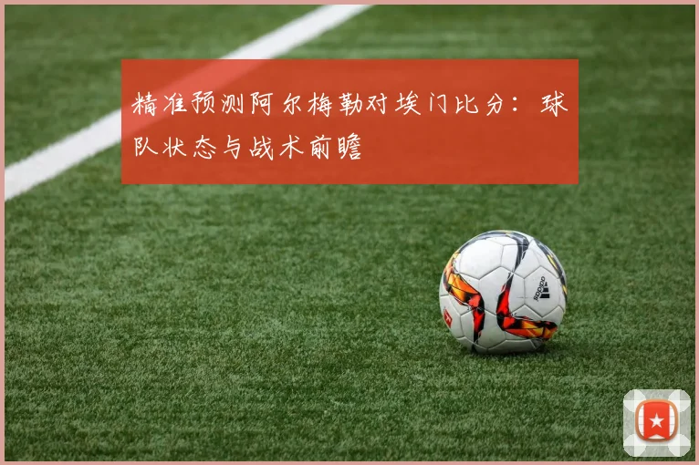 精准预测阿尔梅勒对埃门比分：球队状态与战术前瞻