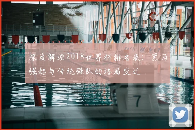 深度解读2018世界杯排名表：黑马崛起与传统强队的格局变迁