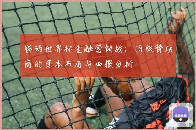 解码世界杯金融营销战：顶级赞助商的资本布局与回报分析