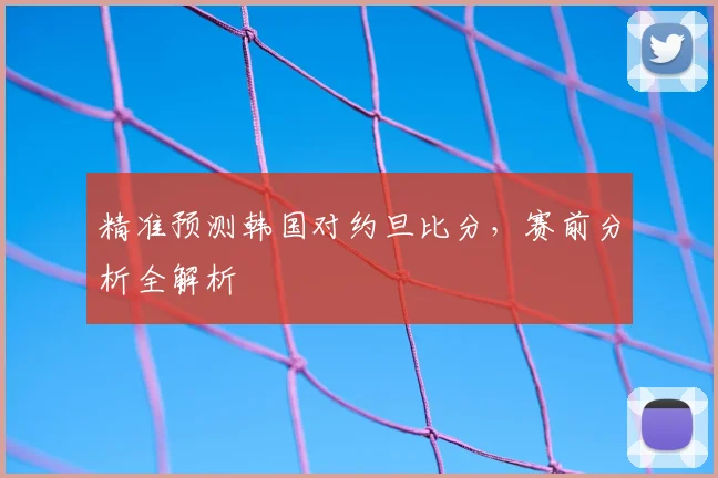 精准预测韩国对约旦比分，赛前分析全解析