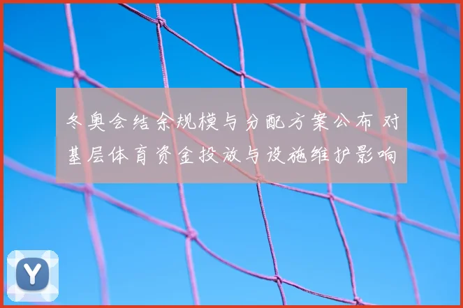 冬奥会结余规模与分配方案公布 对基层体育资金投放与设施维护影响解析