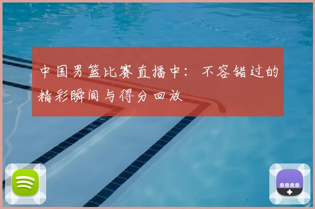 中国男篮比赛直播中：不容错过的精彩瞬间与得分回放