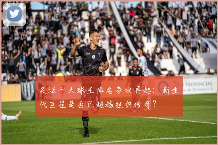 足坛十大球王排名争议再起：新生代巨星是否已超越经典传奇？