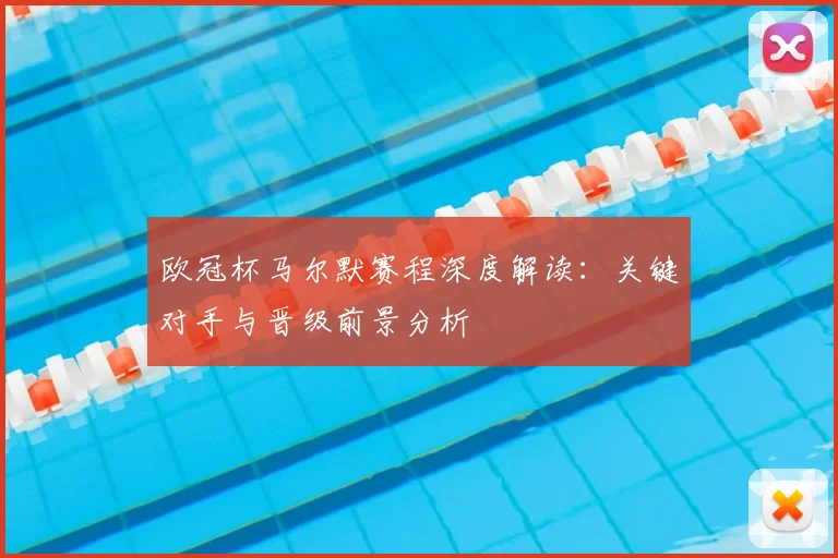 欧冠杯马尔默赛程深度解读:关键对手与晋级前景分析