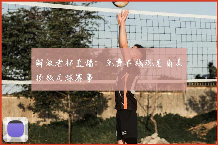 解放者杯直播:免费在线观看南美顶级足球赛事