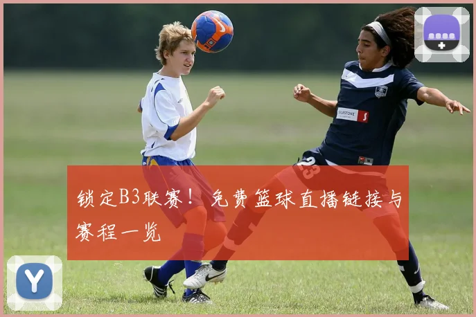 锁定B3联赛!免费篮球直播链接与赛程一览