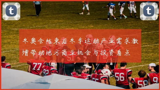 冬奥会结束后冬季运动产业需求激增带动地方商业机会与投资看点