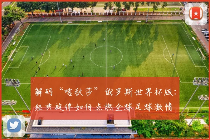 解码“喀秋莎”俄罗斯世界杯版：经典旋律如何点燃全球足球激情